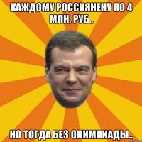 Каждому россиянену по 4 млн. руб.. но тогда без олимпиады..