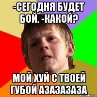 -Сегодня будет бой. -Какой? Мой хуй с твоей губой азазазаза