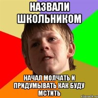 назвали школьником начал молчать и придумывать как буду мстить