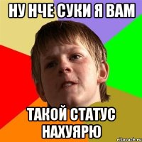 Ну нче суки я вам такой статус нахуярю