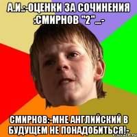 А.И.:-Оценки за сочинения :СМИРНОВ "2"...- СМИРНОВ:-МНЕ АНГЛИЙСКИЙ В БУДУЩЕМ НЕ ПОНАДОБИТЬСЯ!-