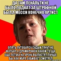 Да там пенальти не было,подкат за штрафной был,а месси конечно артист опять путобарсу судьи тянут,не футбол а драмкружок какой-то,ща еще петуха на арену выпустят,лучше бы как ибра забивает смотрел