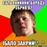 сальониииий..бороду збрив:D? їбало закрий!^_^