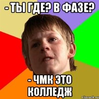 - Ты где? В фазе? - ЧМК это колледж