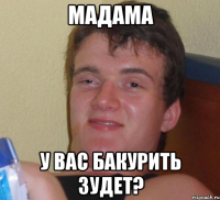 МАДАМА У ВАС БАКУРИТЬ ЗУДЕТ?