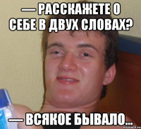 — Paсcкажeтe о себе в двух слoвax? — Bcякoe бывалo…