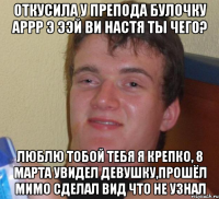 откусила у препода булочку аррр э ээй ви Настя ты чего? люблю тобой тебя я креПко, 8 марта увидел девушку,прошёл мимо сделал вид что не узнал