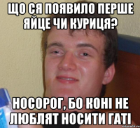 Що ся появило перше яйце чи куриця? Носорог, бо конi не люблят носити гатi