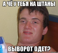 а чё у тебя на штаны выворот одет?