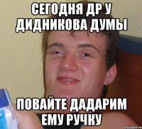 Сегодня др у Дидникова Думы повайте дадарим ему ручку