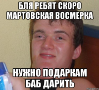 бля ребят скоро мартовская восмерка нужно подаркам баб дарить