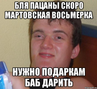 бля пацаны скоро мартовская восьмерка нужно подаркам баб дарить