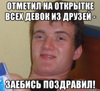 отметил на открытке всех девок из друзей - заебись поздравил!