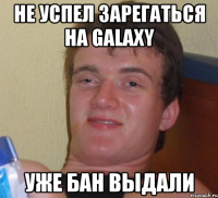 Не успел зарегаться на Galaxy Уже бан выдали