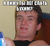 я вижу ты лёг спать бухим?* 