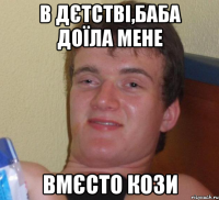 В дєтстві,баба доїла мене вмєсто кози