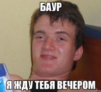 Баур я жду тебя вечером