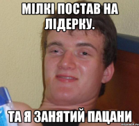 Мілкі постав на лідерку. Та я занятий пацани