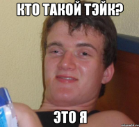 Кто такой Тэйк? Это я