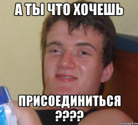 а ты что хочешь присоединиться ????