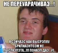 Не переуарачиваэ...! Я сэйчаэс как высрэляу брилиаэнтоэм ис пыстаэлэта...!!! Понаэл даэ...?!..