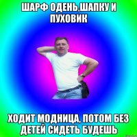 Шарф одень,шапку и пуховик Ходит модница, потом без детей сидеть будешь