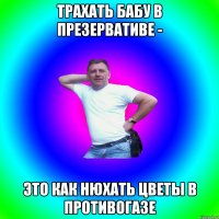 Трахать бабу в презервативе - Это как нюхать цветы в противогазе