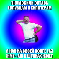 Экомобили оставь голубцам и хипстерам Я как на своей волге газ жму - аж в штанах жмет