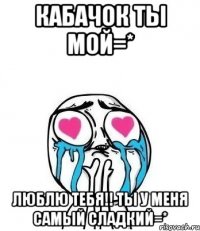 Кабачок ты мой=* люблю тебя!! ты у меня самый сладкий=*