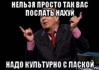 НЕЛЬЗЯ ПРОСТО ТАК ВАС ПОСЛАТЬ НАХУЙ НАДО КУЛЬТУРНО С ЛАСКОЙ