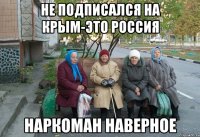 НЕ ПОДПИСАЛСЯ НА КРЫМ-ЭТО РОССИЯ НАРКОМАН НАВЕРНОЕ