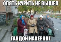 Опять курить не вышел Гандон наверное