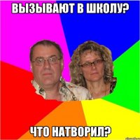 Вызывают в школу? Что натворил?