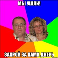 мы ушли! закрой за нами дверь