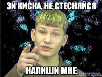 ЭЙ КИСКА, НЕ СТЕСНЯЙСЯ НАПИШИ МНЕ