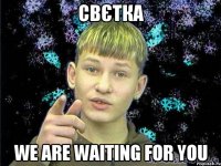 Свєтка We are waiting for you