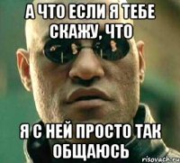 А ЧТО ЕСЛИ Я ТЕБЕ СКАЖУ, ЧТО Я С НЕЙ ПРОСТО ТАК ОБЩАЮСЬ