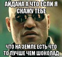 Айдана а что если я скажу тебе что на земле есть что то лучше чем шоколад