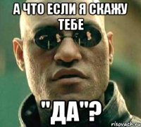 А что если я скажу тебе "ДА"?