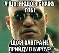 А що, якщо я скажу тобі Що я завтра не прийду в БУРСУ?