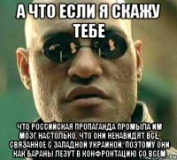 А что если я скажу тебе Что российская пропаганда промыла им мозг настолько, что они ненавидят все, связанное с Западной Украиной. Поэтому они как бараны лезут в конфронтацию со всем