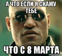 А что если я скажу тебе Что с 8 марта