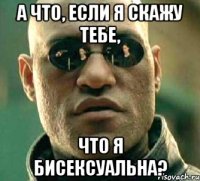 А что, если я скажу тебе, что я бисексуальна?