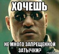 хочешь не много запрещенной затычки?