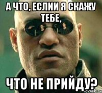 А что, еслии я скажу тебе, что не прийду?