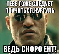 тебе тоже следует поучиться,Нургуль ведь скоро ЕНТ!