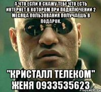 А что если я скажу тебе что есть интернет в котором при подключении 2 месяца пользования получаешь в подарок. "Кристалл Телеком" Женя 0933535623