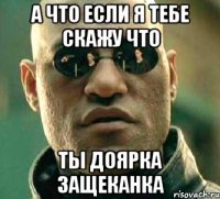 А что если я тебе скажу что ты доярка защеканка