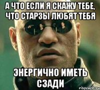 а что если я скажу тебе, что старзы любят тебя энергично иметь сзади