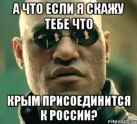 А что если я скажу тебе что Крым присоединится к России?